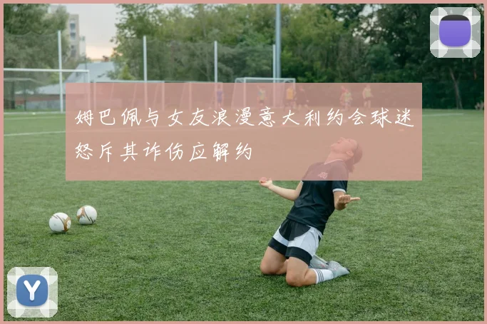 姆巴佩与女友浪漫意大利约会球迷怒斥其诈伤应解约