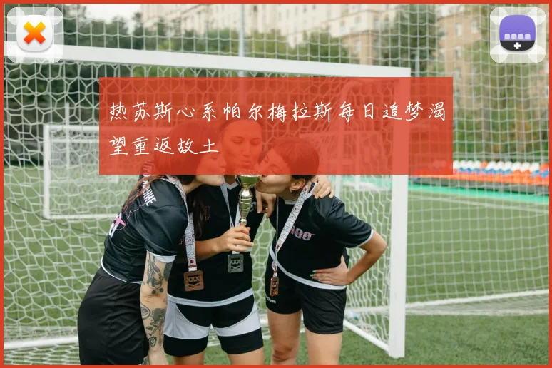 热苏斯心系帕尔梅拉斯每日追梦渴望重返故土