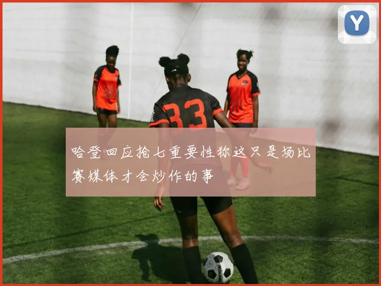 哈登回应抢七重要性称这只是场比赛媒体才会炒作的事