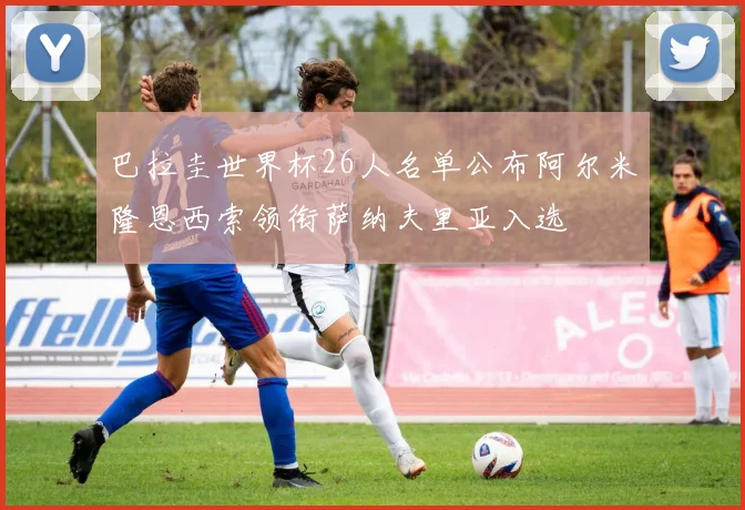 巴拉圭世界杯26人名单公布阿尔米隆恩西索领衔萨纳夫里亚入选
