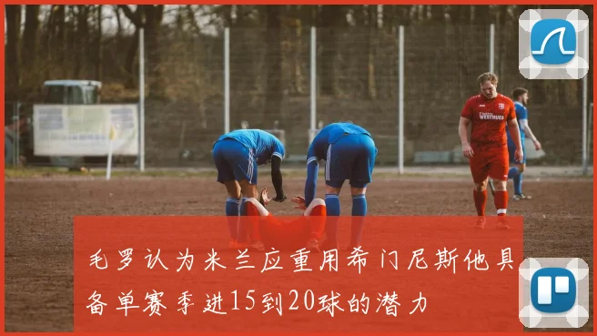 毛罗认为米兰应重用希门尼斯他具备单赛季进15到20球的潜力