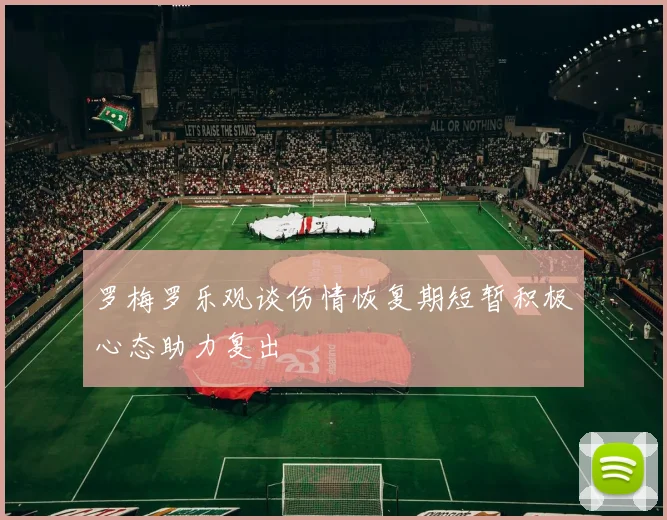 罗梅罗乐观谈伤情恢复期短暂积极心态助力复出