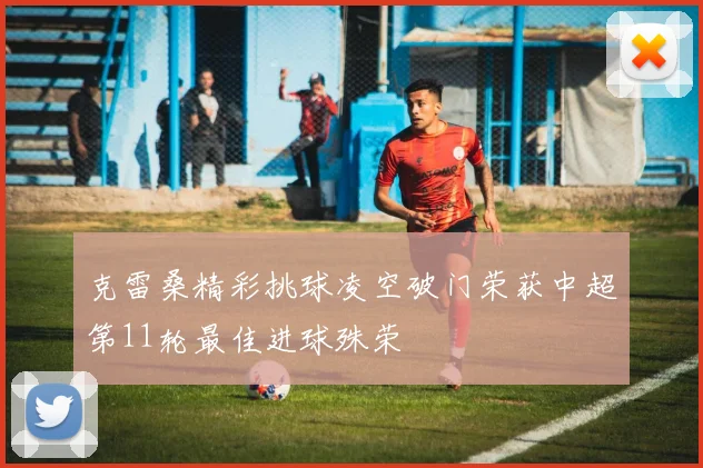 克雷桑精彩挑球凌空破门荣获中超第11轮最佳进球殊荣