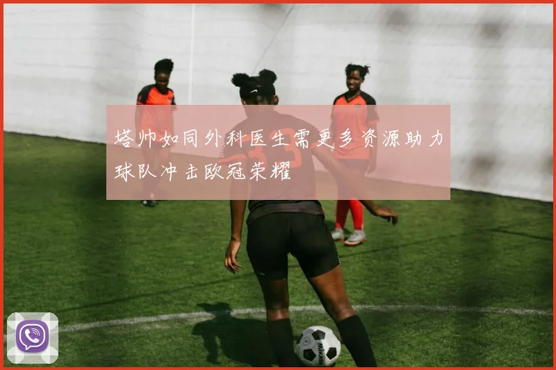 塔帅如同外科医生需更多资源助力球队冲击欧冠荣耀
