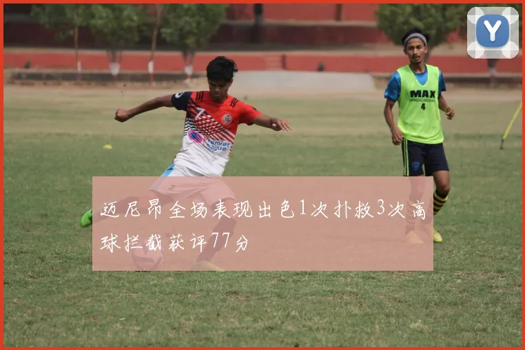 迈尼昂全场表现出色1次扑救3次高球拦截获评77分