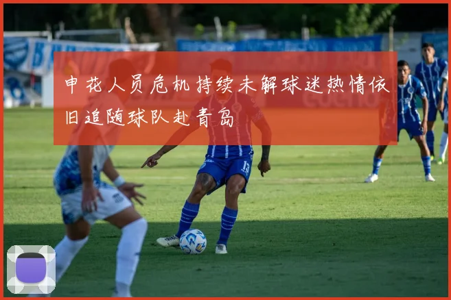 申花人员危机持续未解球迷热情依旧追随球队赴青岛