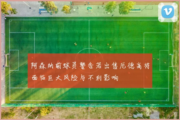 阿森纳前球员警告若出售厄德高将面临巨大风险与不利影响