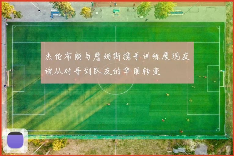 杰伦布朗与詹姆斯携手训练展现友谊从对手到队友的华丽转变